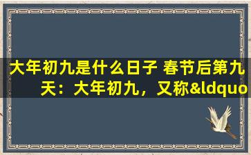 大年初九是什么日子 春节后第九天：大年初九，又称“九九重阳节”，是中国传统节日中的一个重要节日。